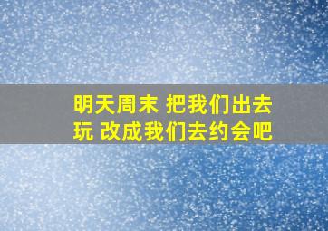 明天周末 把我们出去玩 改成我们去约会吧